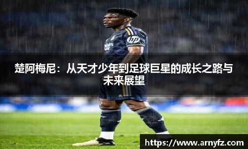 楚阿梅尼：从天才少年到足球巨星的成长之路与未来展望