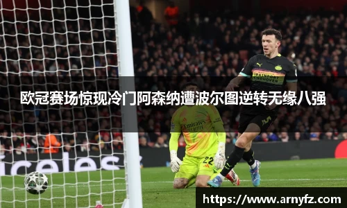 欧冠赛场惊现冷门阿森纳遭波尔图逆转无缘八强