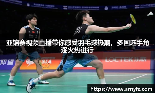 亚锦赛视频直播带你感受羽毛球热潮，多国选手角逐火热进行