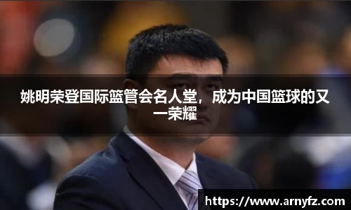 姚明荣登国际篮管会名人堂，成为中国篮球的又一荣耀
