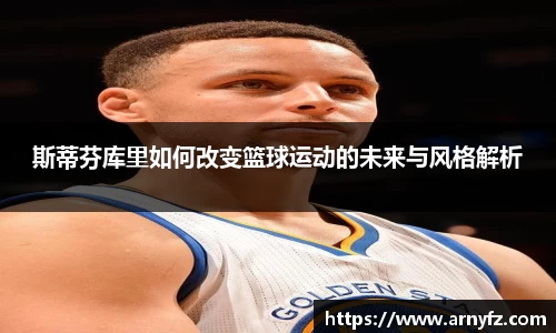 斯蒂芬库里如何改变篮球运动的未来与风格解析
