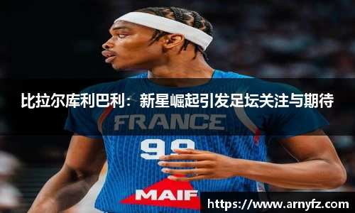 比拉尔库利巴利：新星崛起引发足坛关注与期待