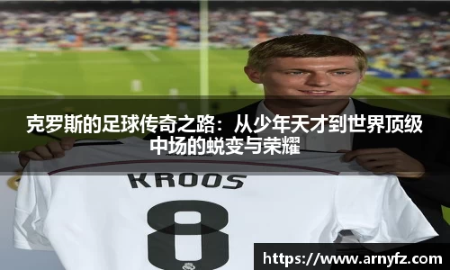 克罗斯的足球传奇之路：从少年天才到世界顶级中场的蜕变与荣耀