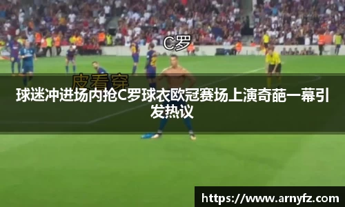 球迷冲进场内抢C罗球衣欧冠赛场上演奇葩一幕引发热议