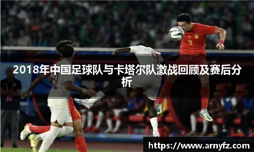 2018年中国足球队与卡塔尔队激战回顾及赛后分析